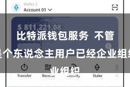 比特派钱包服务 不管是个东说念主用户已经企业组织