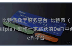 比特派数字服务平台  比特派（Bitpie）动作一家跳跃的DeFi平台