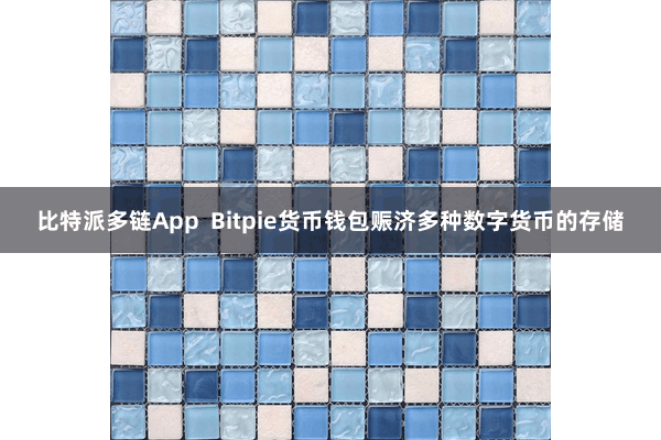 比特派多链App  Bitpie货币钱包赈济多种数字货币的存储
