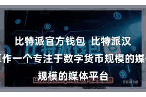 比特派官方钱包  比特派汉文网算作一个专注于数字货币规模的媒体平台